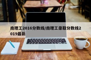南理工2016分数线/南理工录取分数线2019最新