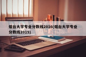烟台大学专业分数线2016(烟台大学专业分数线2019)