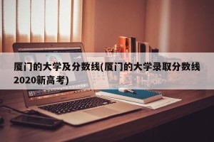 厦门的大学及分数线(厦门的大学录取分数线2020新高考)