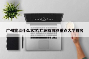 广州重点什么大学/广州有哪些重点大学排名