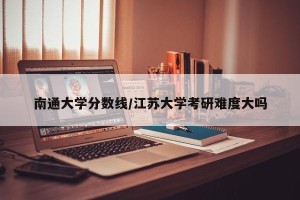 南通大学分数线/江苏大学考研难度大吗