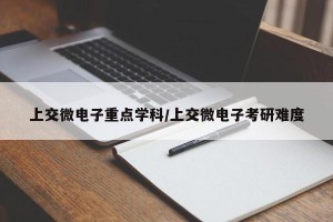 上交微电子重点学科/上交微电子考研难度