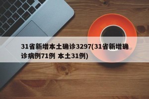 31省新增本土确诊3297(31省新增确诊病例71例 本土31例)