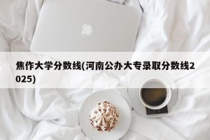 焦作大学分数线(河南公办大专录取分数线2025)