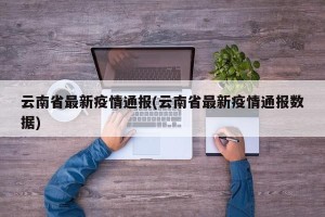 云南省最新疫情通报(云南省最新疫情通报数据)