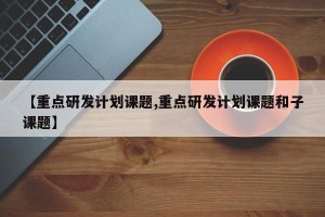 【重点研发计划课题,重点研发计划课题和子课题】