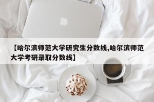 【哈尔滨师范大学研究生分数线,哈尔滨师范大学考研录取分数线】