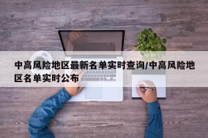 中高风险地区最新名单实时查询/中高风险地区名单实时公布