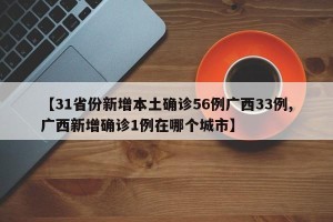 【31省份新增本土确诊56例广西33例,广西新增确诊1例在哪个城市】