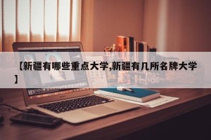 【新疆有哪些重点大学,新疆有几所名牌大学】