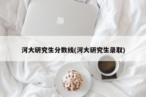 河大研究生分数线(河大研究生录取)