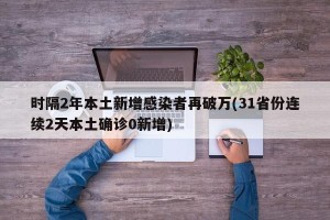 时隔2年本土新增感染者再破万(31省份连续2天本土确诊0新增)