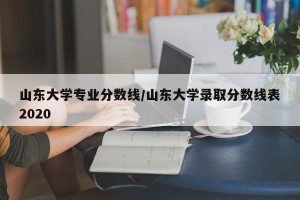 山东大学专业分数线/山东大学录取分数线表2020