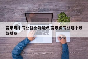 音乐哪个专业就业前景好/音乐类专业哪个最好就业