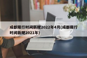 成都限行时间新规2022年4月(成都限行时间新规2021年)