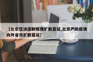 【北京坚决遏制疫情扩散蔓延,北京严防疫情向外省市扩散蔓延】