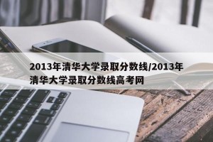 2013年清华大学录取分数线/2013年清华大学录取分数线高考网