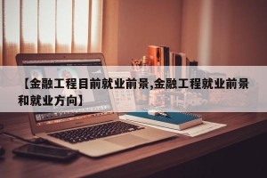 【金融工程目前就业前景,金融工程就业前景和就业方向】