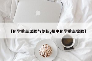 【化学重点试验与剖析,初中化学重点实验】