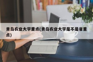 青岛农业大学重点(青岛农业大学是不是省重点)