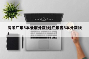 高考广东3本录取分数线(广东省3本分数线)