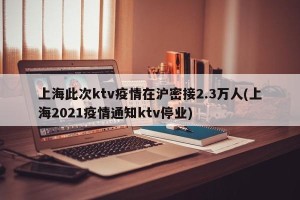 上海此次ktv疫情在沪密接2.3万人(上海2021疫情通知ktv停业)