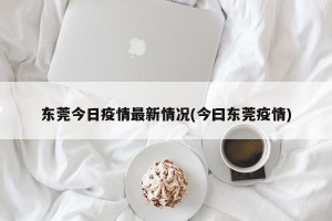 东莞今日疫情最新情况(今曰东莞疫情)