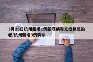3月25日杭州新增1例新冠病毒无症状感染者/杭州新增3例确诊