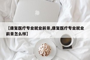【康复医疗专业就业前景,康复医疗专业就业前景怎么样】