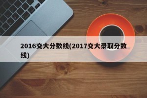 2016交大分数线(2017交大录取分数线)