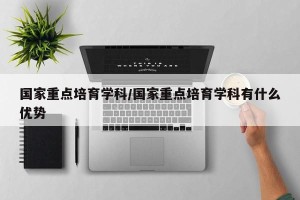 国家重点培育学科/国家重点培育学科有什么优势
