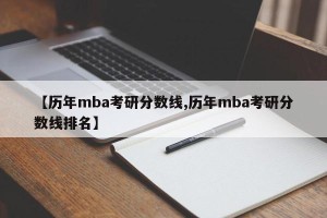 【历年mba考研分数线,历年mba考研分数线排名】