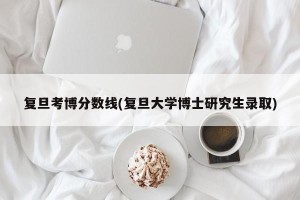 复旦考博分数线(复旦大学博士研究生录取)
