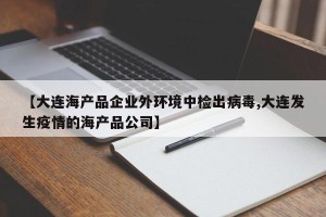 【大连海产品企业外环境中检出病毒,大连发生疫情的海产品公司】