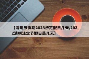 【清明节假期2023法定假日几天,2022清明法定节假日是几天】