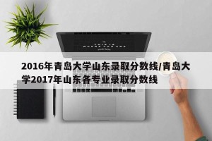 2016年青岛大学山东录取分数线/青岛大学2017年山东各专业录取分数线