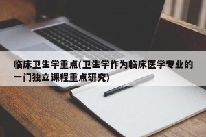 临床卫生学重点(卫生学作为临床医学专业的一门独立课程重点研究)