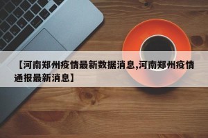 【河南郑州疫情最新数据消息,河南郑州疫情通报最新消息】