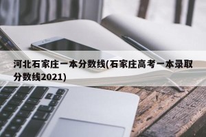 河北石家庄一本分数线(石家庄高考一本录取分数线2021)
