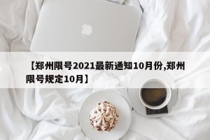 【郑州限号2021最新通知10月份,郑州限号规定10月】