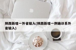 陕西新增一外省输入(陕西新增一例确诊系外省输入)
