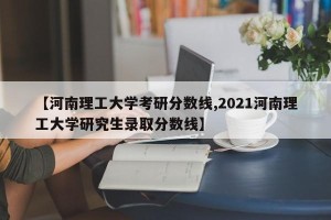 【河南理工大学考研分数线,2021河南理工大学研究生录取分数线】