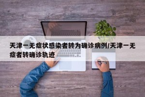 天津一无症状感染者转为确诊病例/天津一无症者转确诊轨迹