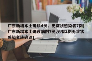 广东新增本土确诊4例、无症状感染者7例(广东新增本土确诊病例7例,另有2例无症状感染者转确诊)
