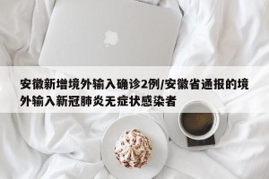 安徽新增境外输入确诊2例/安徽省通报的境外输入新冠肺炎无症状感染者