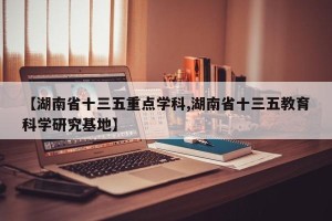 【湖南省十三五重点学科,湖南省十三五教育科学研究基地】