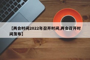 【两会时间2022年召开时间,两会召开时间发布】
