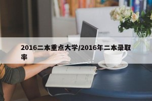 2016二本重点大学/2016年二本录取率