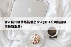 浙江杭州疫情最新消息今天(浙江杭州新冠疫情最新消息)