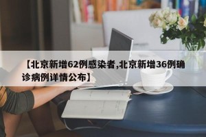 【北京新增62例感染者,北京新增36例确诊病例详情公布】
